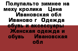 Полупальто зимнее на меху кролика › Цена ­ 650 - Ивановская обл., Иваново г. Одежда, обувь и аксессуары » Женская одежда и обувь   . Ивановская обл.